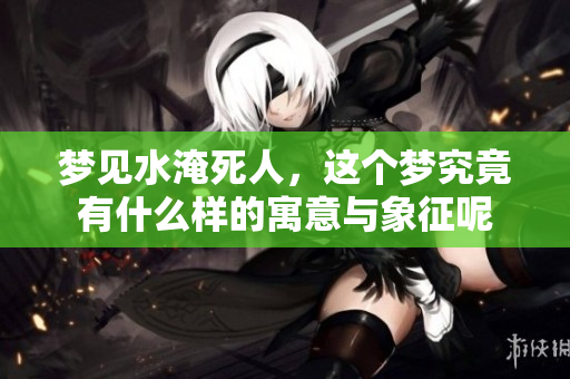 梦见水淹死人，这个梦究竟有什么样的寓意与象征呢