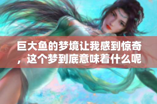 巨大鱼的梦境让我感到惊奇，这个梦到底意味着什么呢
