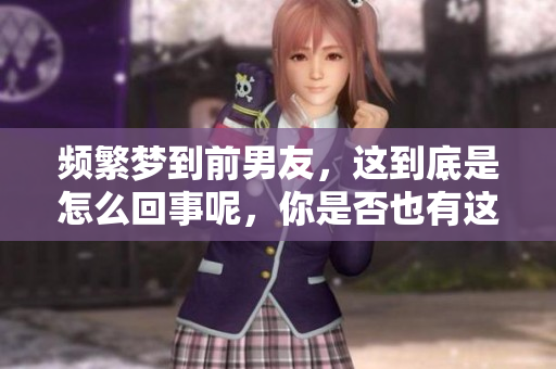 频繁梦到前男友，这到底是怎么回事呢，你是否也有这样的经历呢