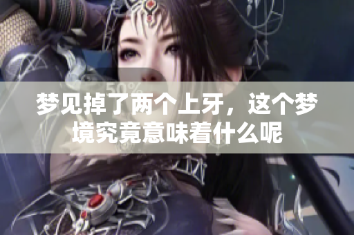 梦见掉了两个上牙，这个梦境究竟意味着什么呢