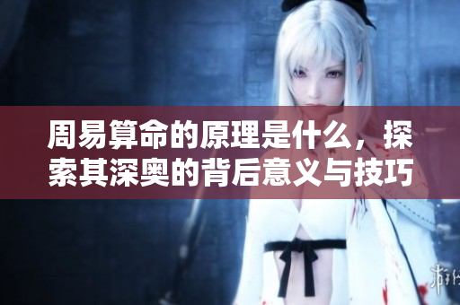 周易算命的原理是什么，探索其深奥的背后意义与技巧