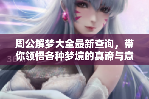 周公解梦大全最新查询，带你领悟各种梦境的真谛与意义