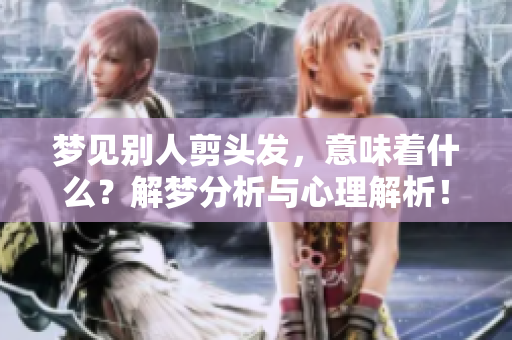 梦见别人剪头发，意味着什么？解梦分析与心理解析！