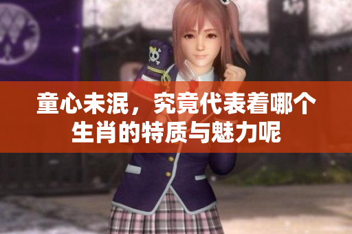 童心未泯，究竟代表着哪个生肖的特质与魅力呢