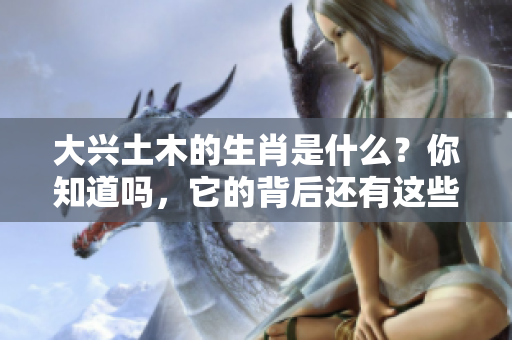 大兴土木的生肖是什么？你知道吗，它的背后还有这些有趣的故事！