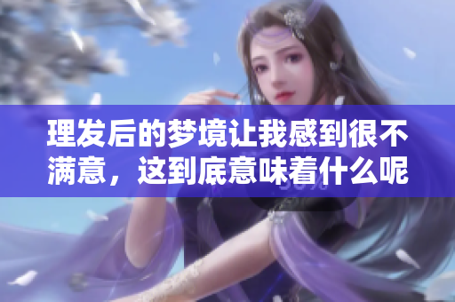 理发后的梦境让我感到很不满意，这到底意味着什么呢