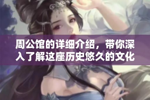 周公馆的详细介绍，带你深入了解这座历史悠久的文化遗产