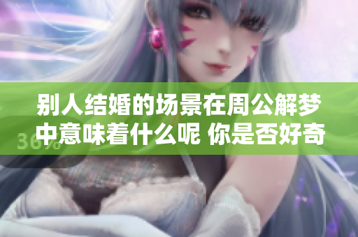 别人结婚的场景在周公解梦中意味着什么呢 你是否好奇这个梦的含义