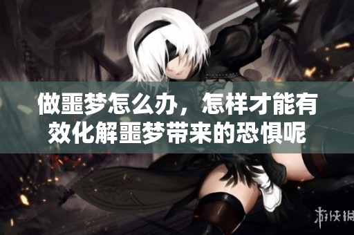 做噩梦怎么办，怎样才能有效化解噩梦带来的恐惧呢