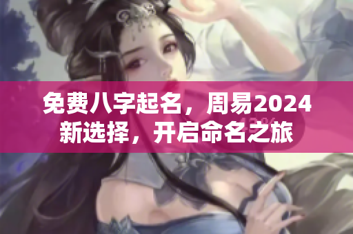 免费八字起名，周易2024新选择，开启命名之旅