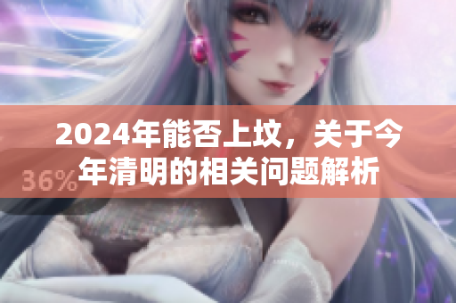 2024年能否上坟，关于今年清明的相关问题解析