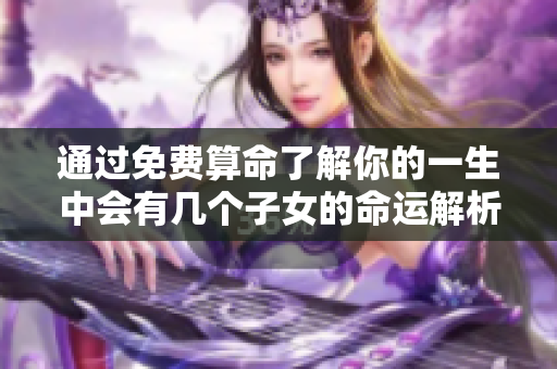 通过免费算命了解你的一生中会有几个子女的命运解析