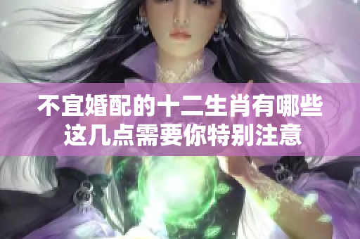不宜婚配的十二生肖有哪些 这几点需要你特别注意