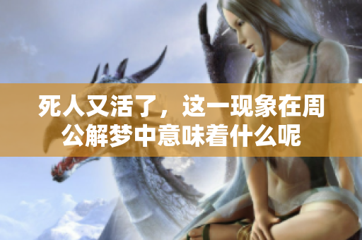 死人又活了，这一现象在周公解梦中意味着什么呢