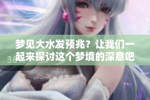 梦见大水发预兆？让我们一起来探讨这个梦境的深意吧！