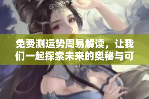 免费测运势周易解读，让我们一起探索未来的奥秘与可能性