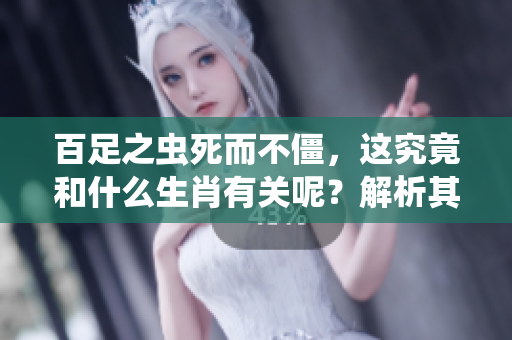 百足之虫死而不僵，这究竟和什么生肖有关呢？解析其中的深意与象征。