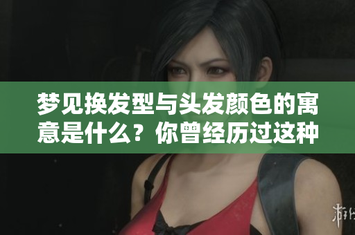 梦见换发型与头发颜色的寓意是什么？你曾经历过这种梦境吗？