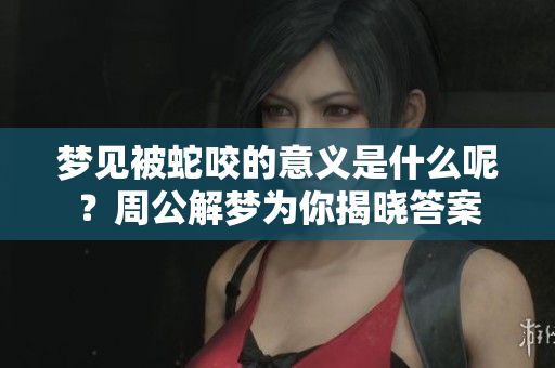 梦见被蛇咬的意义是什么呢？周公解梦为你揭晓答案