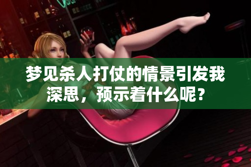梦见杀人打仗的情景引发我深思，预示着什么呢？