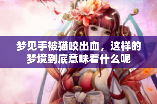 梦见手被猫咬出血，这样的梦境到底意味着什么呢