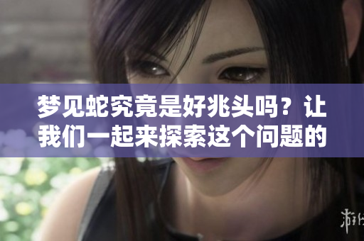 梦见蛇究竟是好兆头吗？让我们一起来探索这个问题的答案。