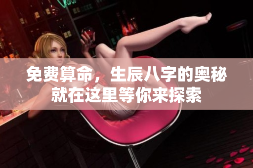 免费算命，生辰八字的奥秘就在这里等你来探索