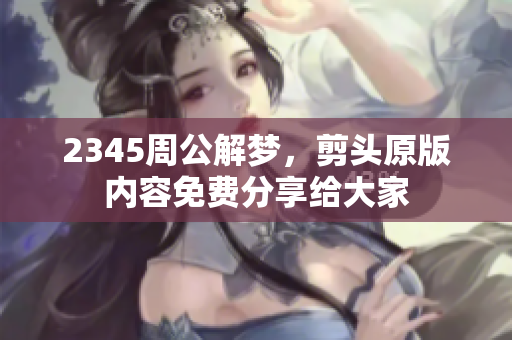 2345周公解梦，剪头原版内容免费分享给大家