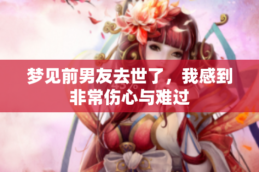 梦见前男友去世了，我感到非常伤心与难过