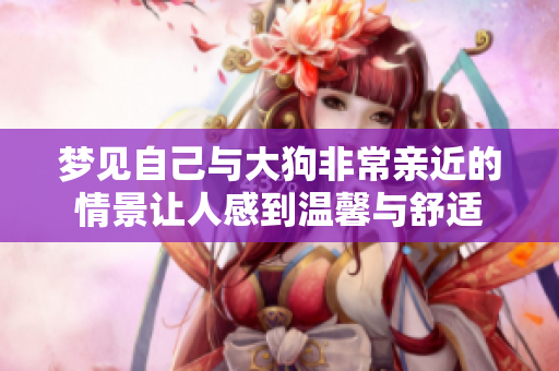 梦见自己与大狗非常亲近的情景让人感到温馨与舒适