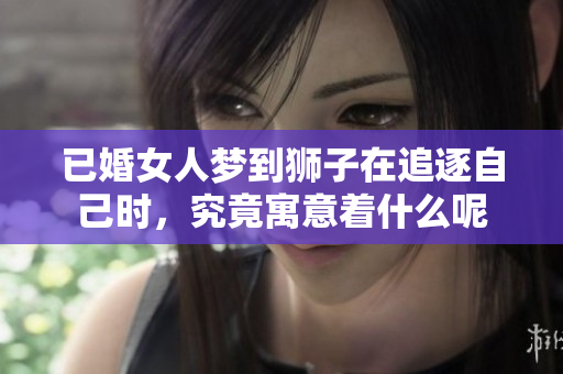 已婚女人梦到狮子在追逐自己时，究竟寓意着什么呢