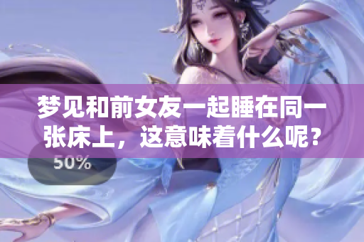 梦见和前女友一起睡在同一张床上，这意味着什么呢？