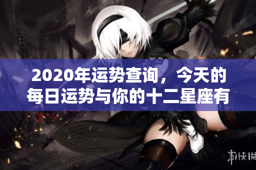 2020年运势查询，今天的每日运势与你的十二星座有关吗
