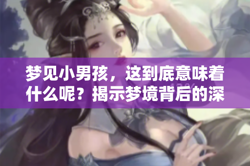 梦见小男孩，这到底意味着什么呢？揭示梦境背后的深层含义。