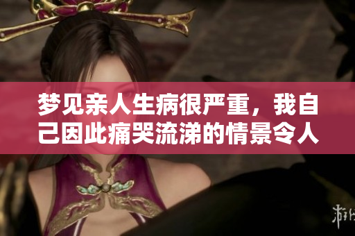 梦见亲人生病很严重，我自己因此痛哭流涕的情景令人难以忘怀