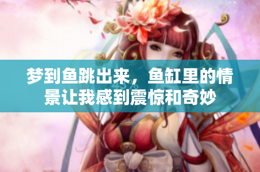 梦到鱼跳出来，鱼缸里的情景让我感到震惊和奇妙