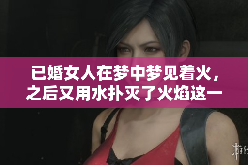 已婚女人在梦中梦见着火，之后又用水扑灭了火焰这一情景解释