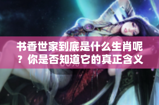书香世家到底是什么生肖呢？你是否知道它的真正含义与象征？