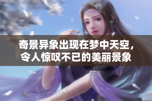 奇景异象出现在梦中天空，令人惊叹不已的美丽景象
