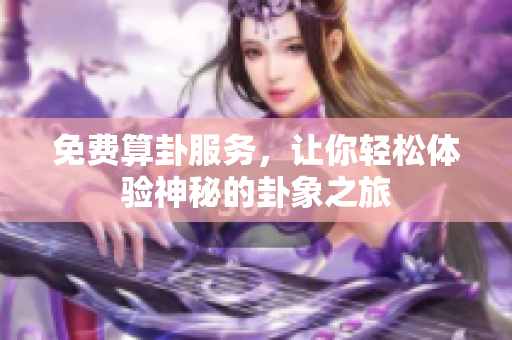 免费算卦服务，让你轻松体验神秘的卦象之旅