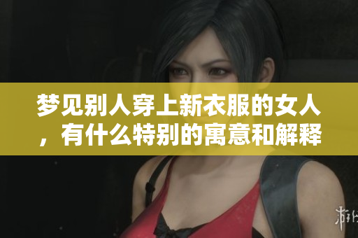梦见别人穿上新衣服的女人，有什么特别的寓意和解释呢