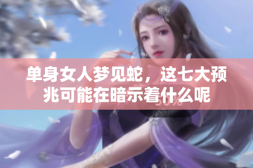 单身女人梦见蛇，这七大预兆可能在暗示着什么呢