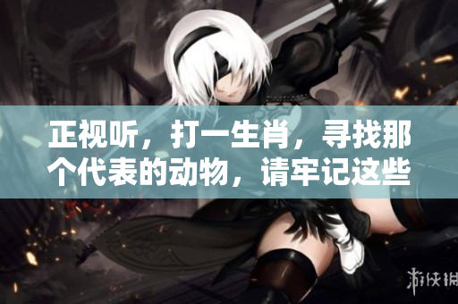 正视听，打一生肖，寻找那个代表的动物，请牢记这些关键点。