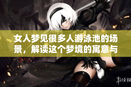 女人梦见很多人游泳池的场景，解读这个梦境的寓意与意义