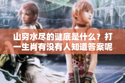 山穷水尽的谜底是什么？打一生肖有没有人知道答案呢