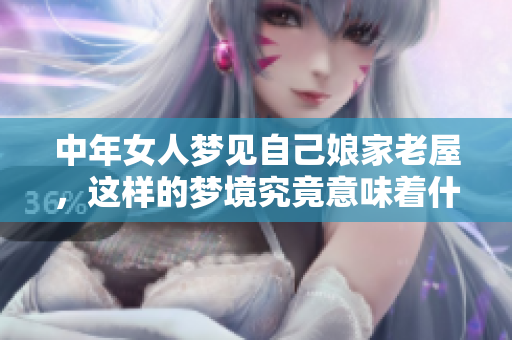 中年女人梦见自己娘家老屋，这样的梦境究竟意味着什么呢
