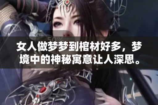 女人做梦梦到棺材好多，梦境中的神秘寓意让人深思。