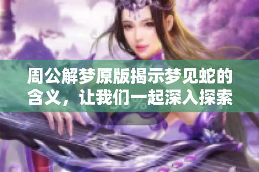 周公解梦原版揭示梦见蛇的含义，让我们一起深入探索这个梦境的象征意义