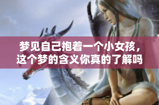 梦见自己抱着一个小女孩，这个梦的含义你真的了解吗