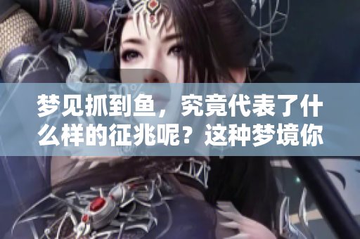 梦见抓到鱼，究竟代表了什么样的征兆呢？这种梦境你了解吗？